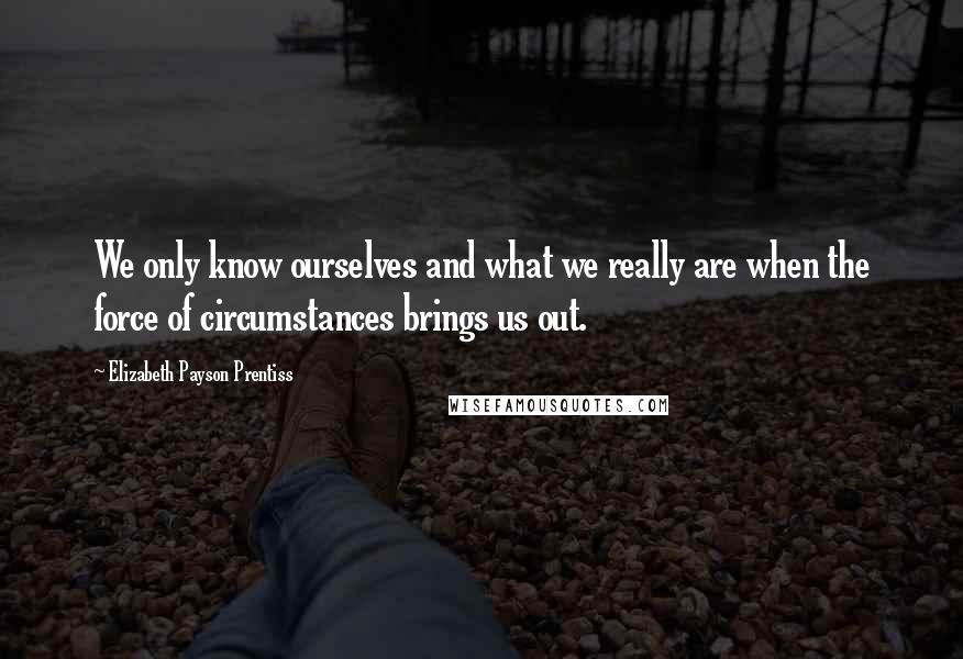 Elizabeth Payson Prentiss Quotes: We only know ourselves and what we really are when the force of circumstances brings us out.