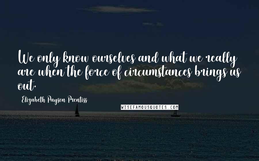 Elizabeth Payson Prentiss Quotes: We only know ourselves and what we really are when the force of circumstances brings us out.