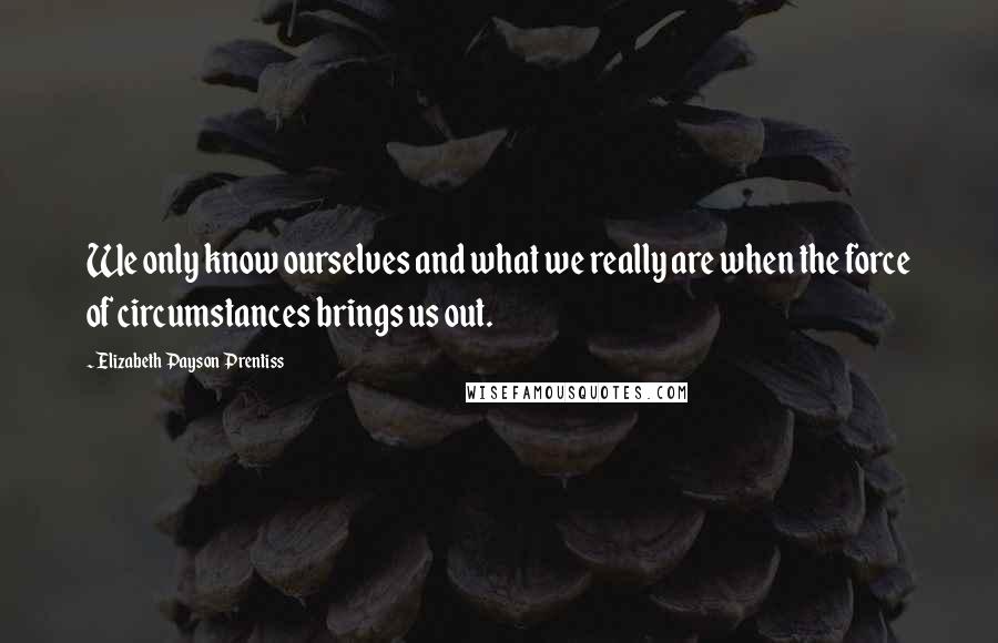 Elizabeth Payson Prentiss Quotes: We only know ourselves and what we really are when the force of circumstances brings us out.