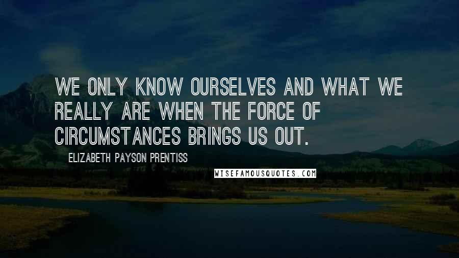 Elizabeth Payson Prentiss Quotes: We only know ourselves and what we really are when the force of circumstances brings us out.