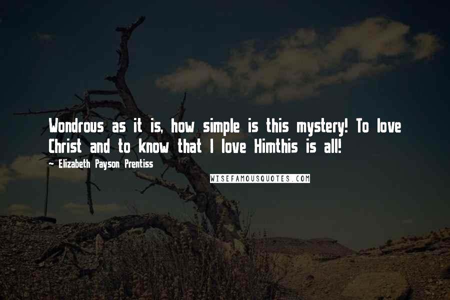 Elizabeth Payson Prentiss Quotes: Wondrous as it is, how simple is this mystery! To love Christ and to know that I love Himthis is all!