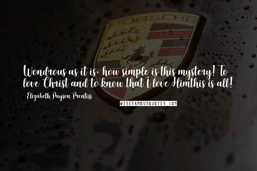 Elizabeth Payson Prentiss Quotes: Wondrous as it is, how simple is this mystery! To love Christ and to know that I love Himthis is all!