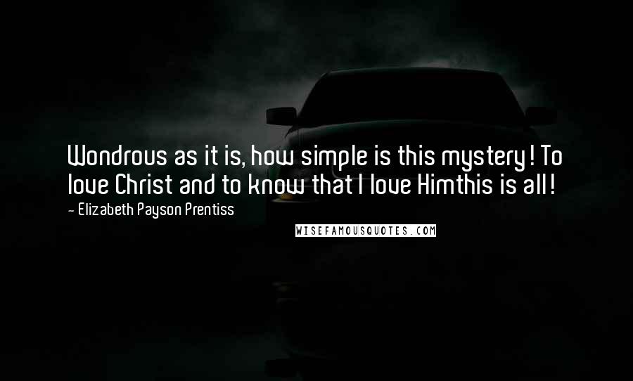 Elizabeth Payson Prentiss Quotes: Wondrous as it is, how simple is this mystery! To love Christ and to know that I love Himthis is all!