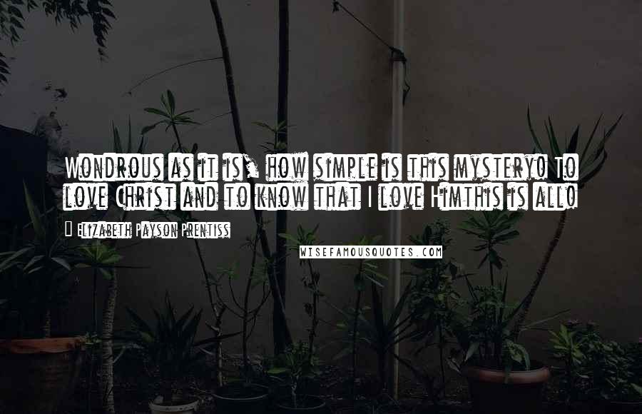 Elizabeth Payson Prentiss Quotes: Wondrous as it is, how simple is this mystery! To love Christ and to know that I love Himthis is all!