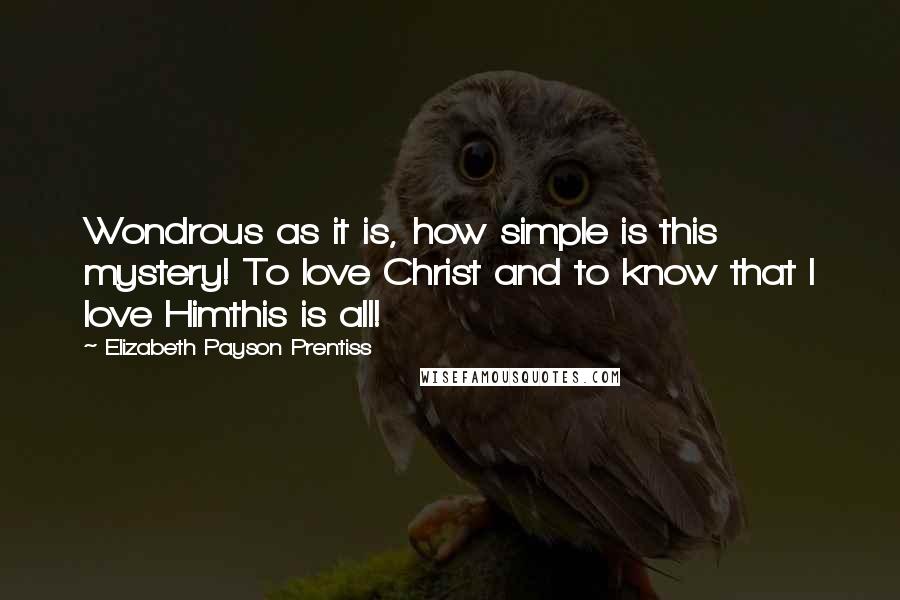 Elizabeth Payson Prentiss Quotes: Wondrous as it is, how simple is this mystery! To love Christ and to know that I love Himthis is all!