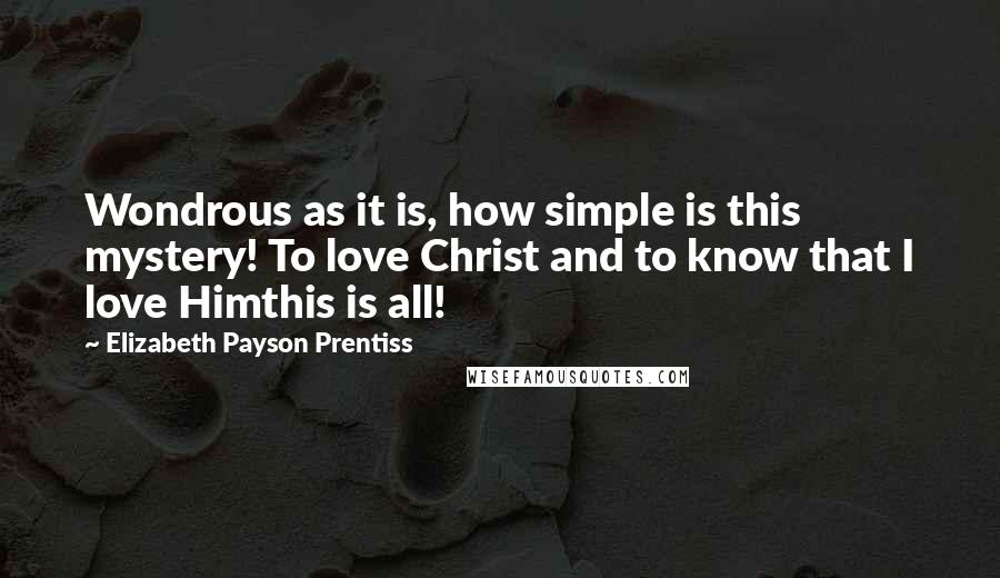 Elizabeth Payson Prentiss Quotes: Wondrous as it is, how simple is this mystery! To love Christ and to know that I love Himthis is all!