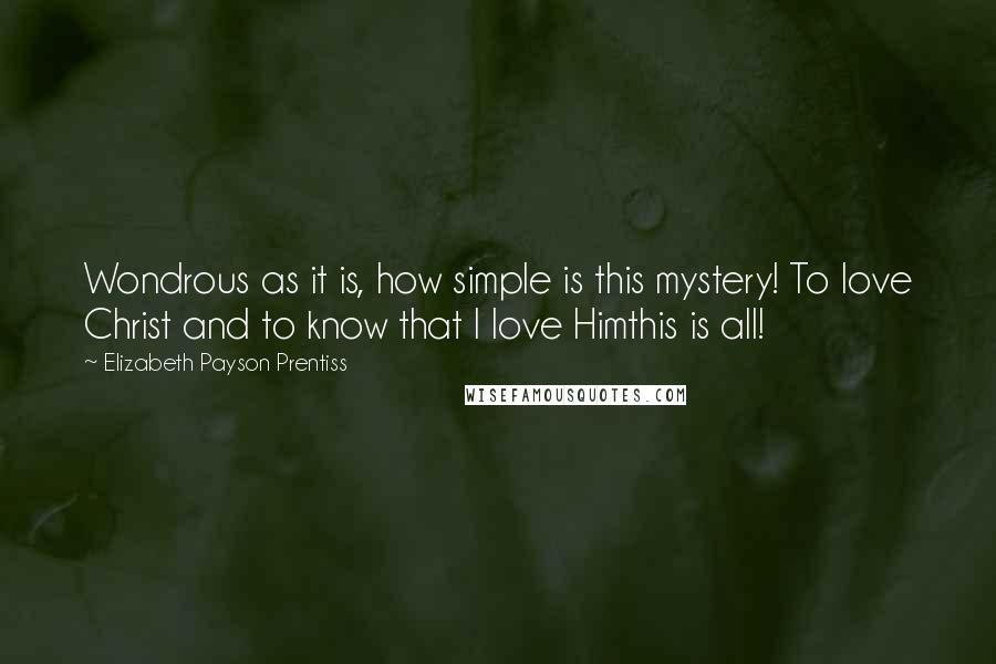 Elizabeth Payson Prentiss Quotes: Wondrous as it is, how simple is this mystery! To love Christ and to know that I love Himthis is all!