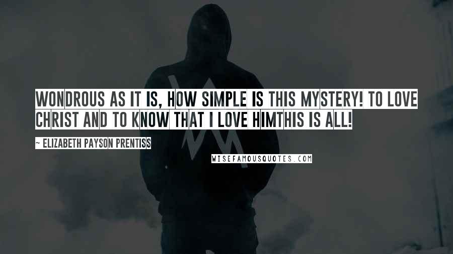 Elizabeth Payson Prentiss Quotes: Wondrous as it is, how simple is this mystery! To love Christ and to know that I love Himthis is all!