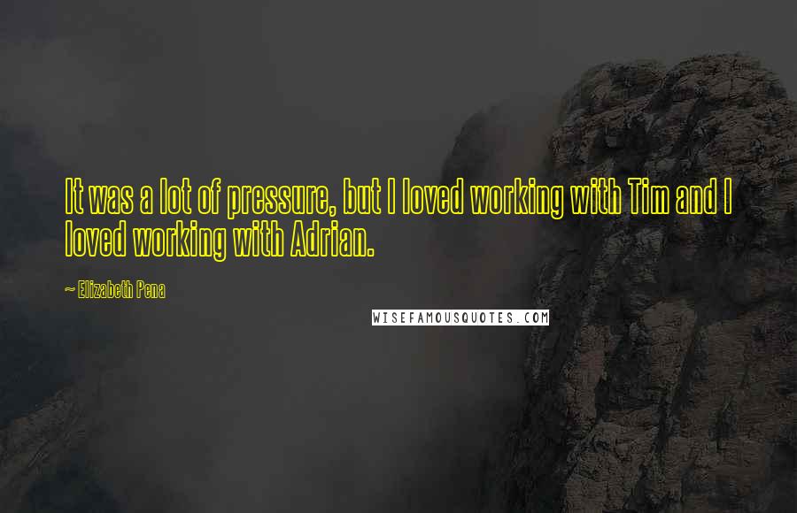 Elizabeth Pena Quotes: It was a lot of pressure, but I loved working with Tim and I loved working with Adrian.