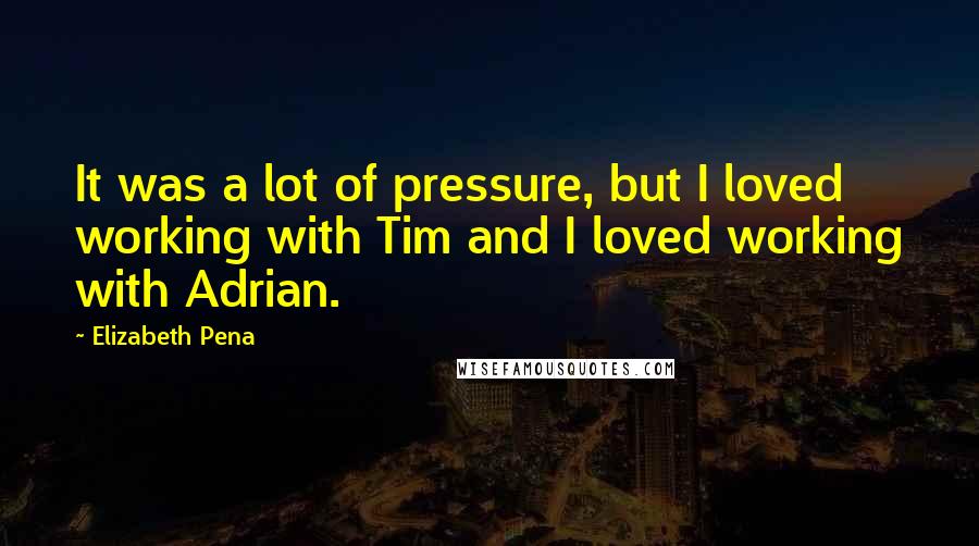 Elizabeth Pena Quotes: It was a lot of pressure, but I loved working with Tim and I loved working with Adrian.