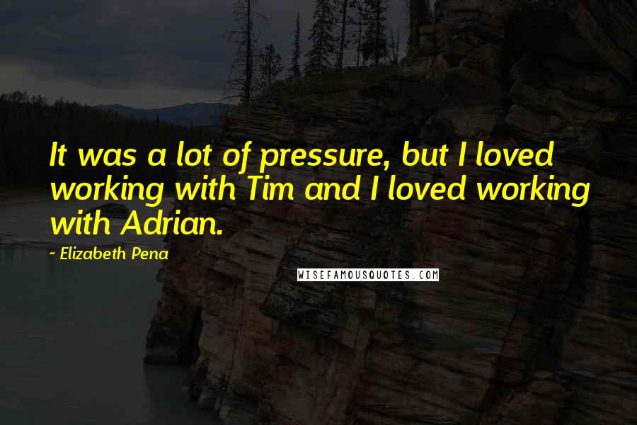 Elizabeth Pena Quotes: It was a lot of pressure, but I loved working with Tim and I loved working with Adrian.