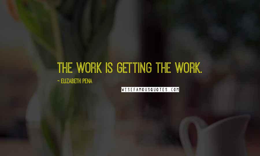 Elizabeth Pena Quotes: The work is getting the work.