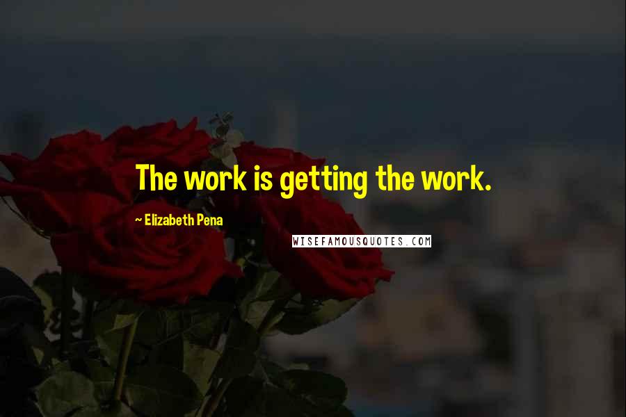 Elizabeth Pena Quotes: The work is getting the work.