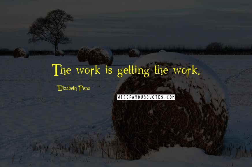 Elizabeth Pena Quotes: The work is getting the work.