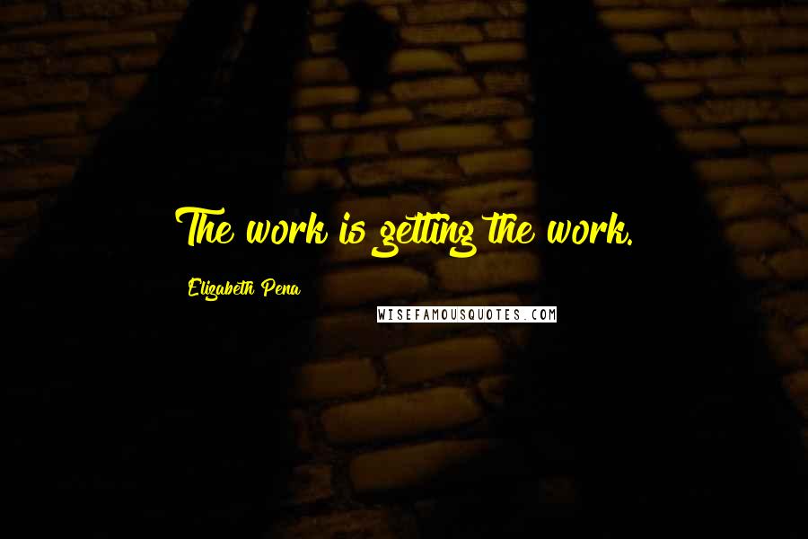 Elizabeth Pena Quotes: The work is getting the work.