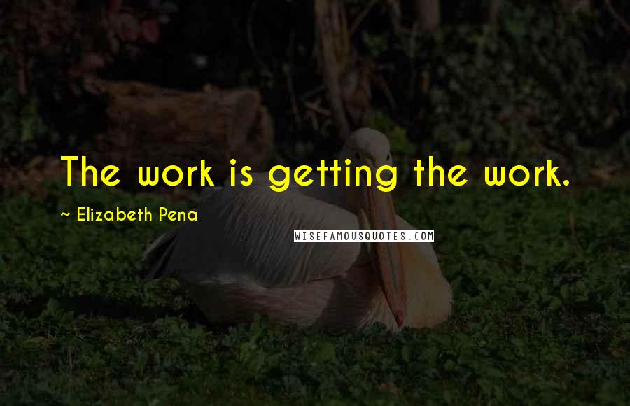 Elizabeth Pena Quotes: The work is getting the work.