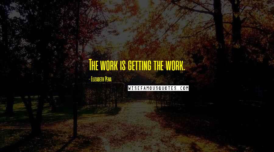 Elizabeth Pena Quotes: The work is getting the work.