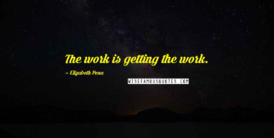 Elizabeth Pena Quotes: The work is getting the work.