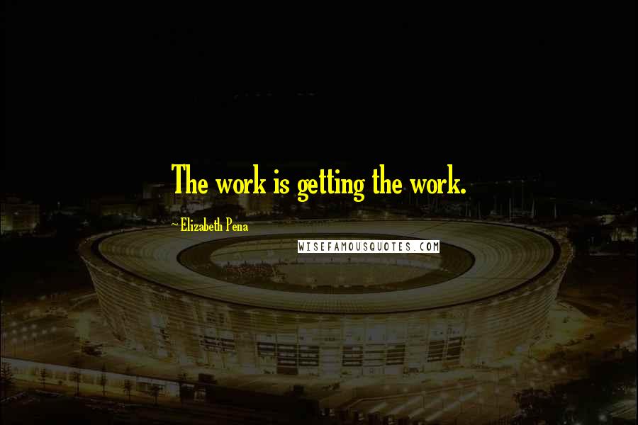 Elizabeth Pena Quotes: The work is getting the work.