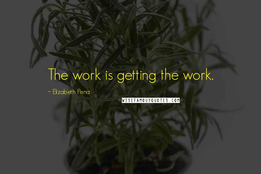 Elizabeth Pena Quotes: The work is getting the work.