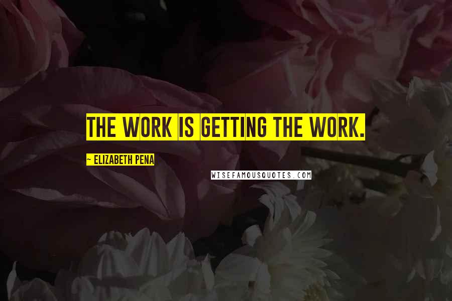 Elizabeth Pena Quotes: The work is getting the work.