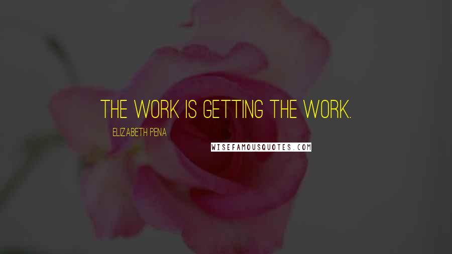 Elizabeth Pena Quotes: The work is getting the work.