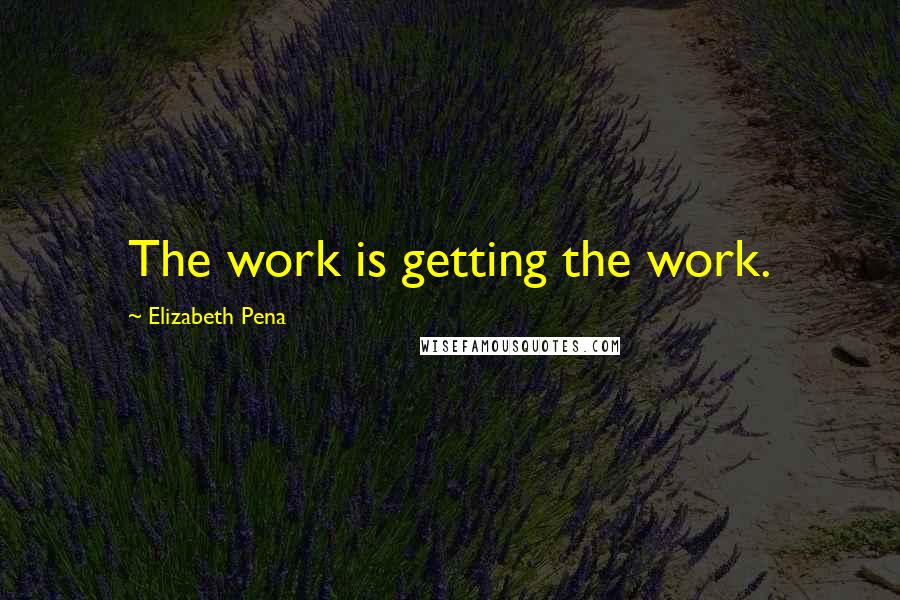 Elizabeth Pena Quotes: The work is getting the work.