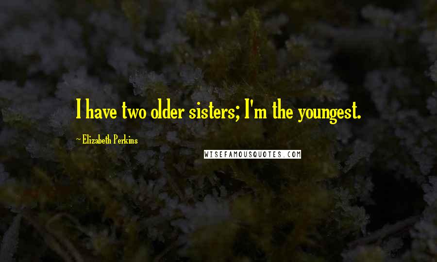 Elizabeth Perkins Quotes: I have two older sisters; I'm the youngest.