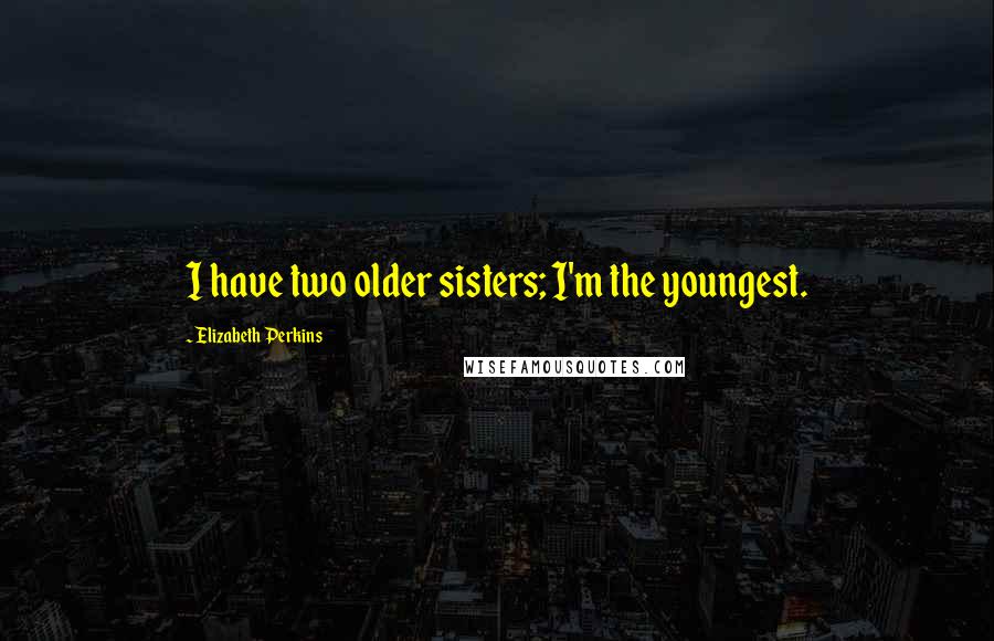 Elizabeth Perkins Quotes: I have two older sisters; I'm the youngest.