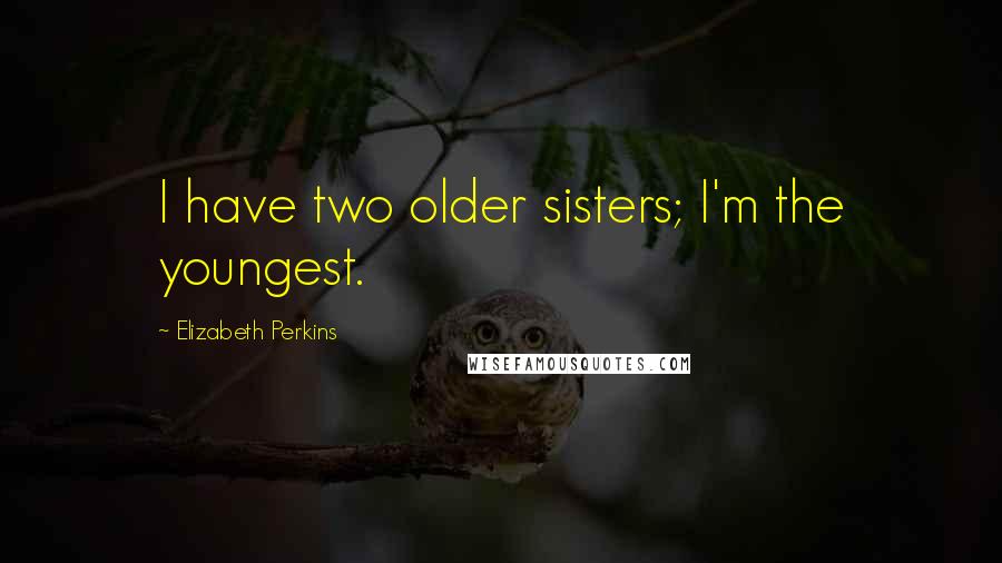 Elizabeth Perkins Quotes: I have two older sisters; I'm the youngest.