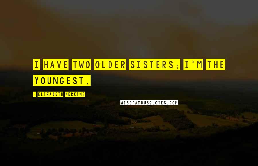 Elizabeth Perkins Quotes: I have two older sisters; I'm the youngest.