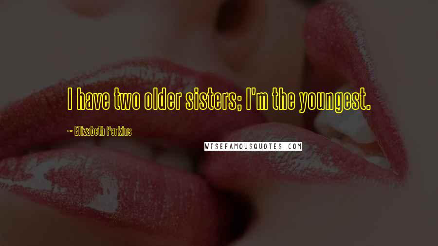 Elizabeth Perkins Quotes: I have two older sisters; I'm the youngest.