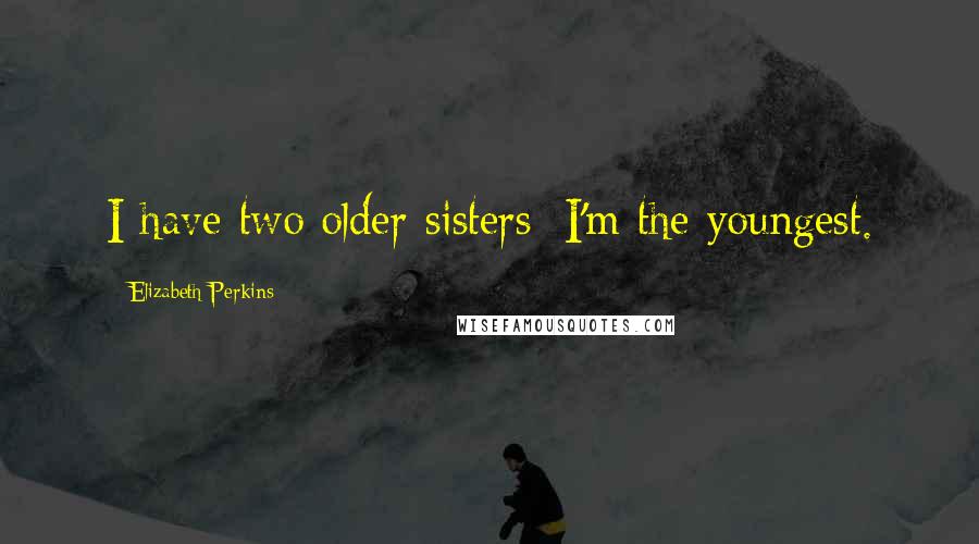 Elizabeth Perkins Quotes: I have two older sisters; I'm the youngest.