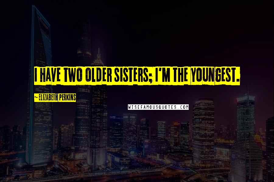 Elizabeth Perkins Quotes: I have two older sisters; I'm the youngest.