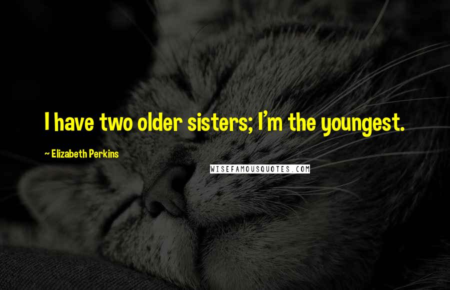 Elizabeth Perkins Quotes: I have two older sisters; I'm the youngest.