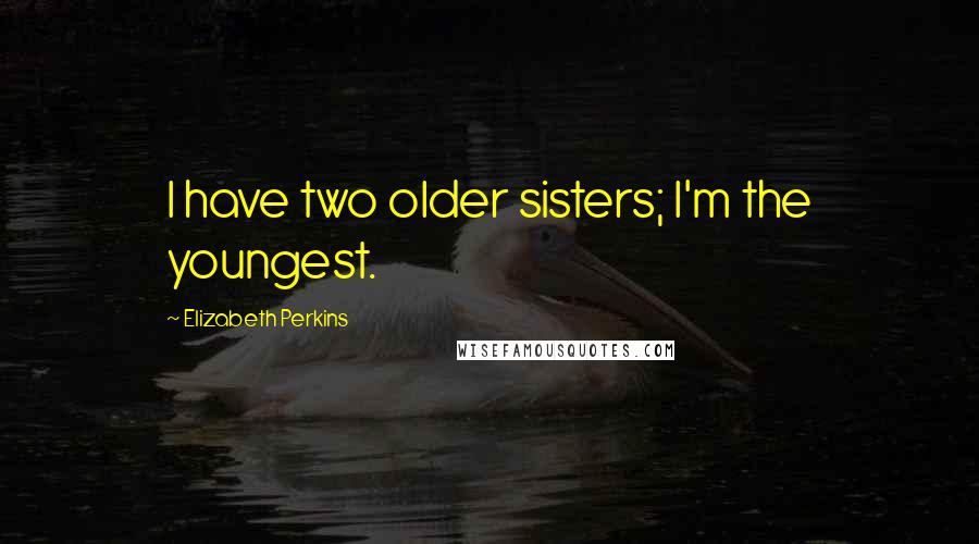 Elizabeth Perkins Quotes: I have two older sisters; I'm the youngest.