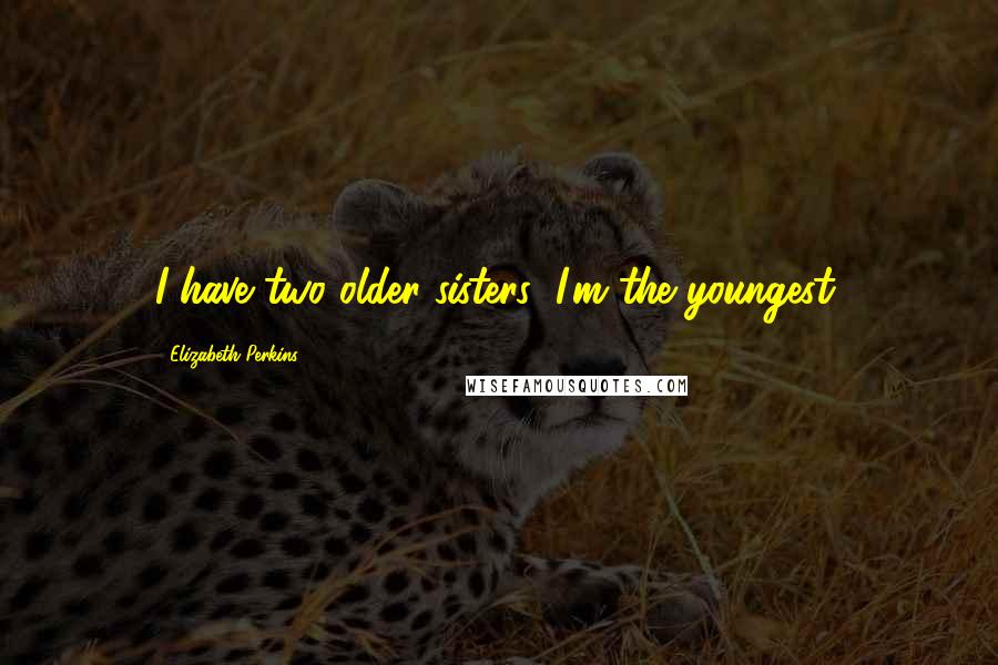 Elizabeth Perkins Quotes: I have two older sisters; I'm the youngest.