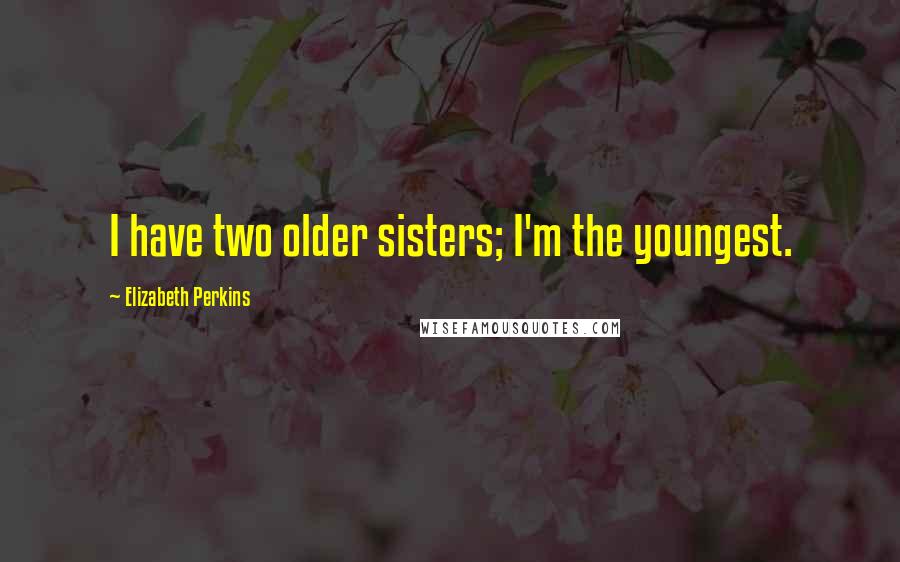 Elizabeth Perkins Quotes: I have two older sisters; I'm the youngest.