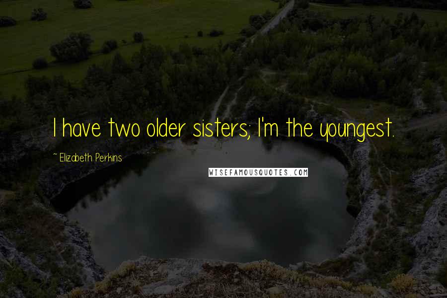 Elizabeth Perkins Quotes: I have two older sisters; I'm the youngest.