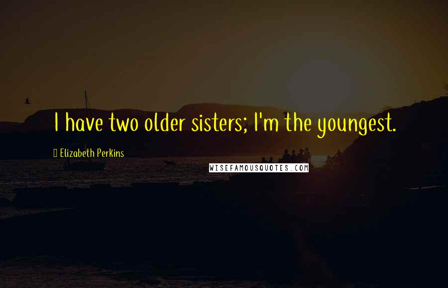 Elizabeth Perkins Quotes: I have two older sisters; I'm the youngest.
