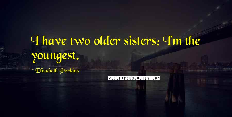 Elizabeth Perkins Quotes: I have two older sisters; I'm the youngest.