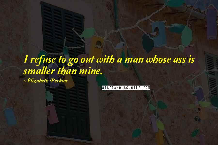 Elizabeth Perkins Quotes: I refuse to go out with a man whose ass is smaller than mine.