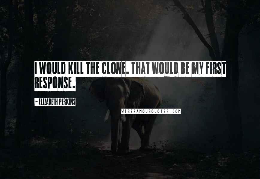 Elizabeth Perkins Quotes: I would kill the clone. That would be my first response.