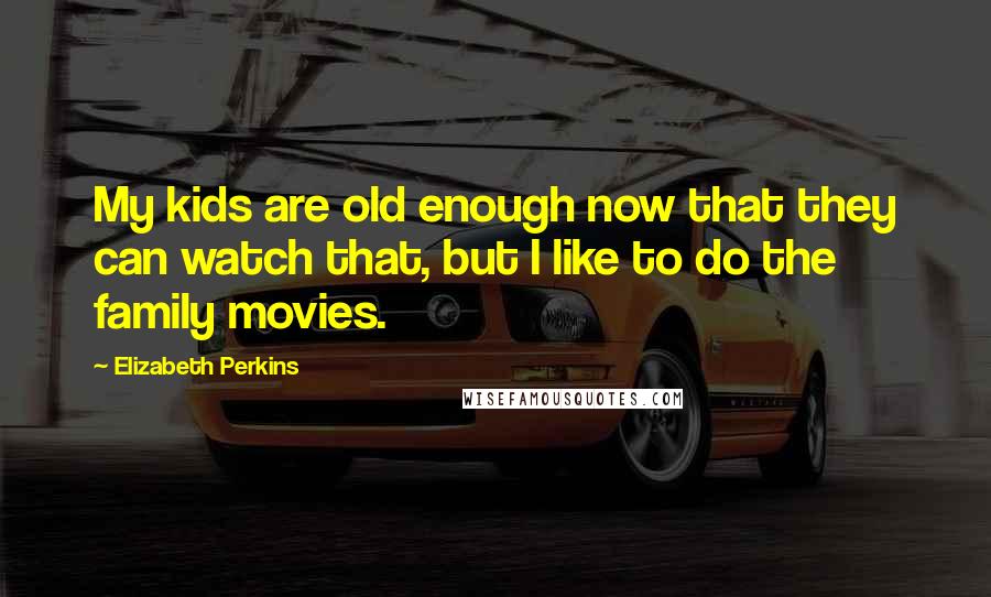 Elizabeth Perkins Quotes: My kids are old enough now that they can watch that, but I like to do the family movies.