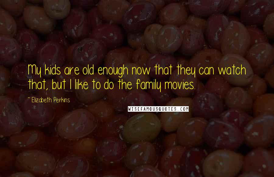 Elizabeth Perkins Quotes: My kids are old enough now that they can watch that, but I like to do the family movies.