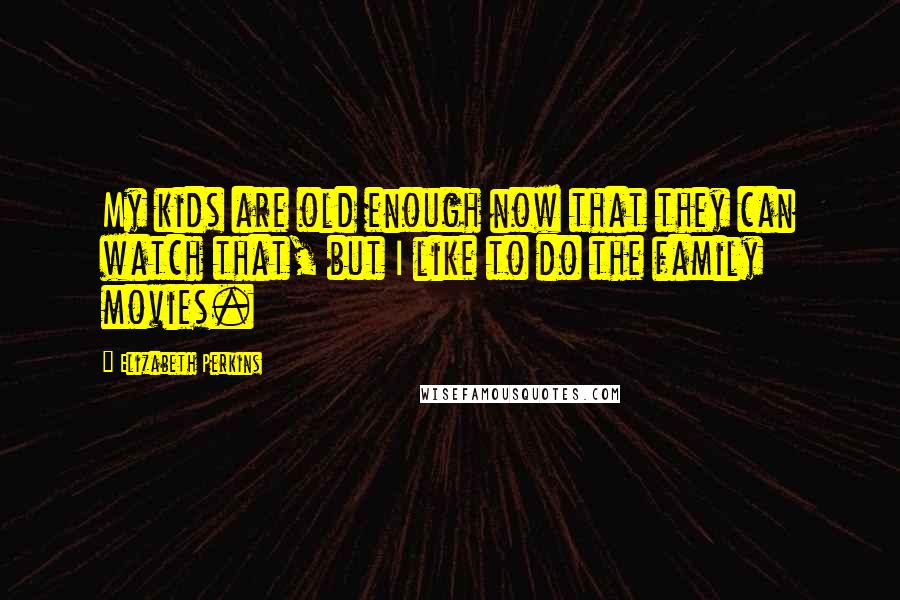 Elizabeth Perkins Quotes: My kids are old enough now that they can watch that, but I like to do the family movies.