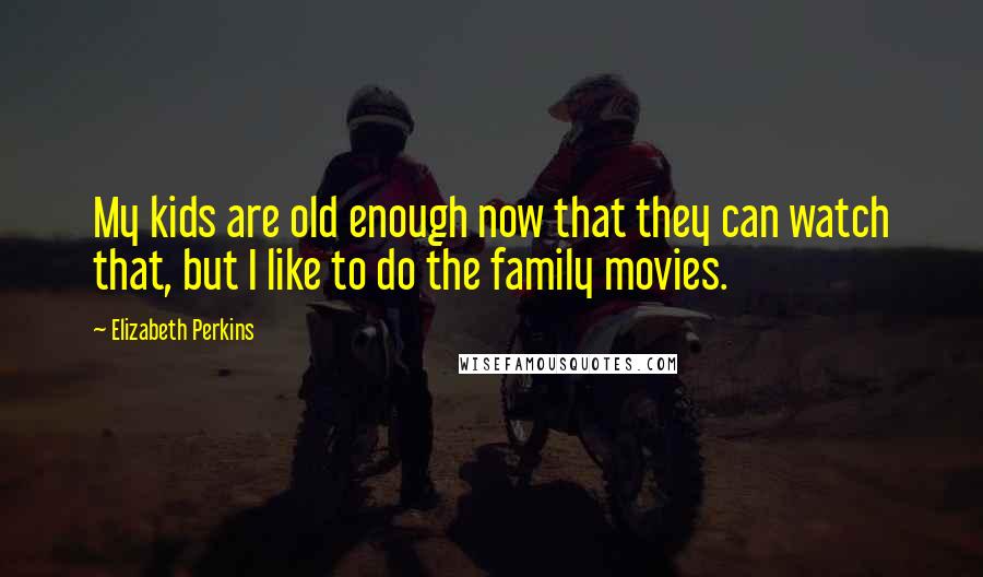 Elizabeth Perkins Quotes: My kids are old enough now that they can watch that, but I like to do the family movies.