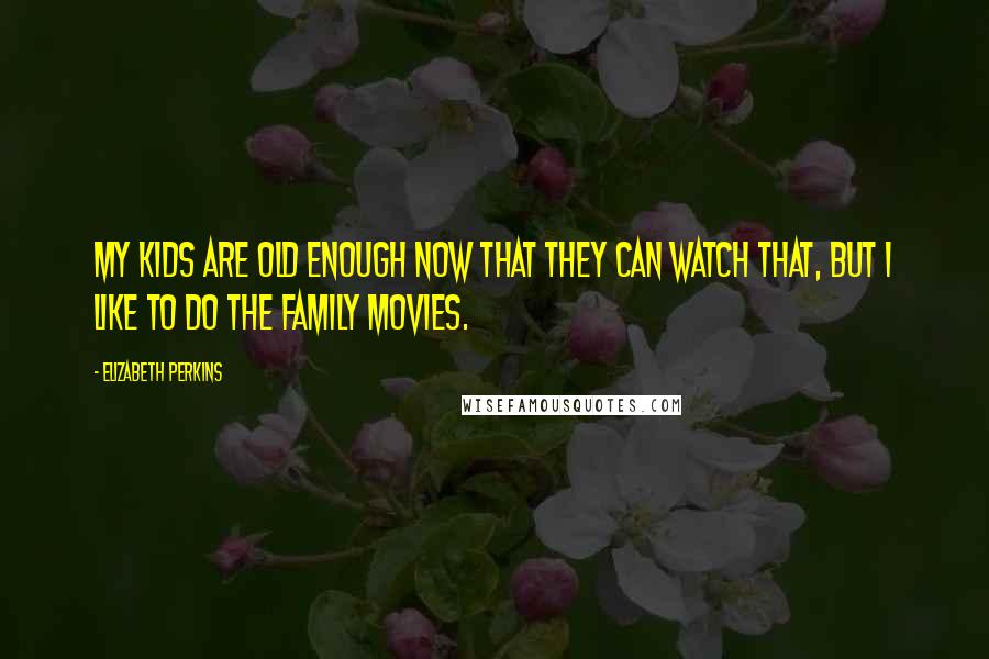 Elizabeth Perkins Quotes: My kids are old enough now that they can watch that, but I like to do the family movies.