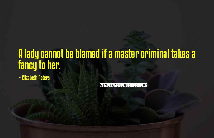 Elizabeth Peters Quotes: A lady cannot be blamed if a master criminal takes a fancy to her.