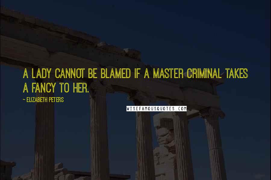 Elizabeth Peters Quotes: A lady cannot be blamed if a master criminal takes a fancy to her.